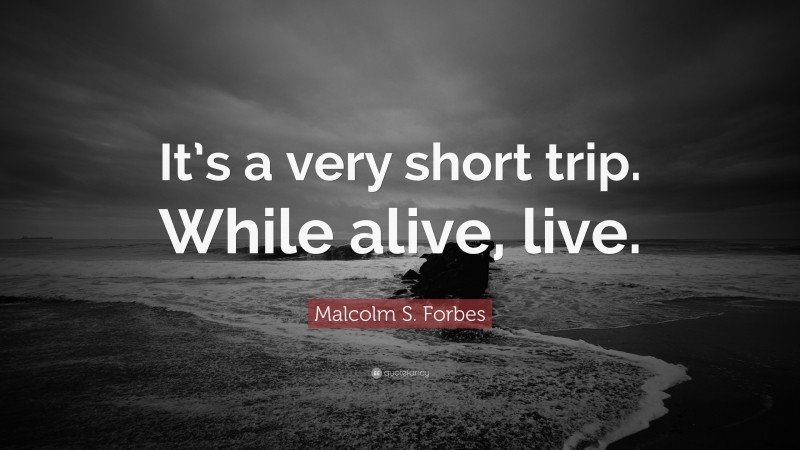 Malcolm S. Forbes Quote: “It’s a very short trip. While alive, live.”