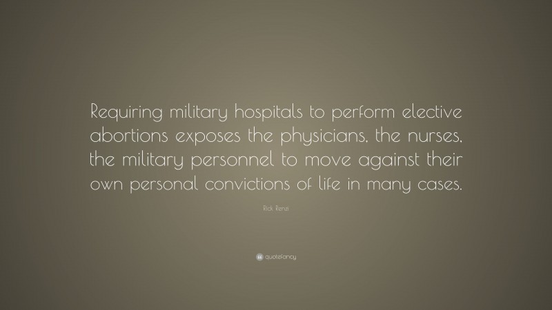 Rick Renzi Quote: “Requiring military hospitals to perform elective abortions exposes the physicians, the nurses, the military personnel to move against their own personal convictions of life in many cases.”