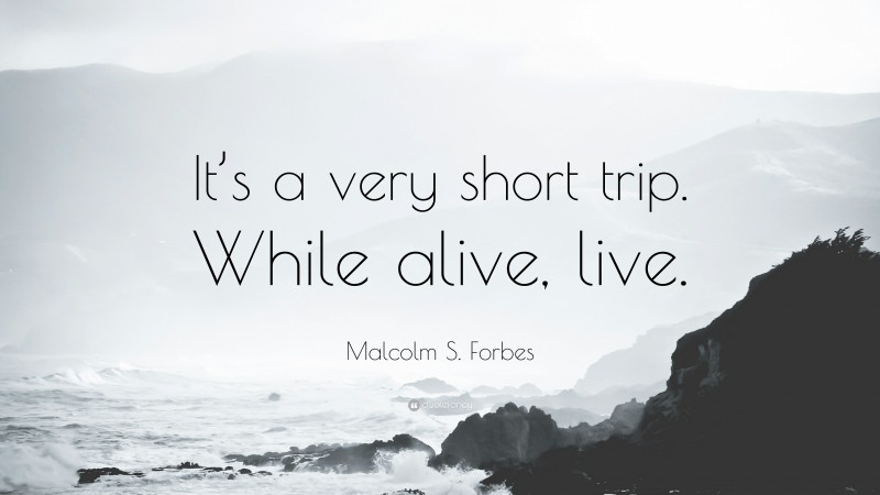 Malcolm S. Forbes Quote: “It’s a very short trip. While alive, live.”