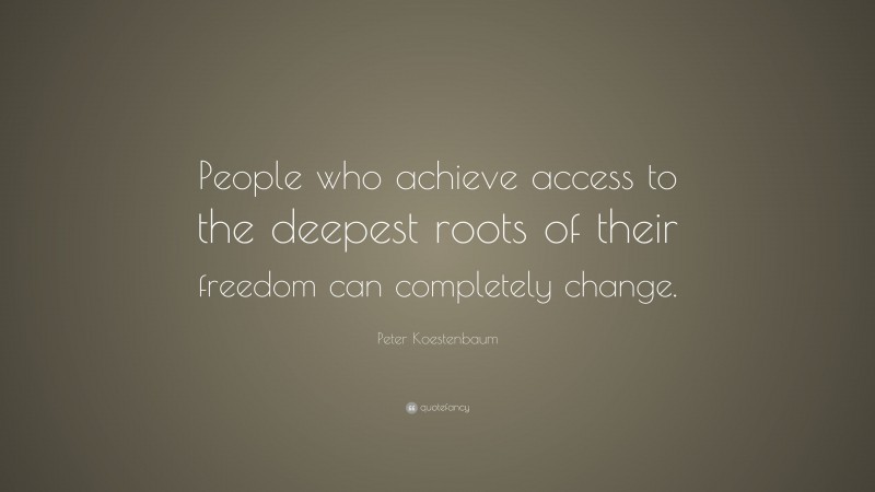 Peter Koestenbaum Quote: “People who achieve access to the deepest roots of their freedom can completely change.”