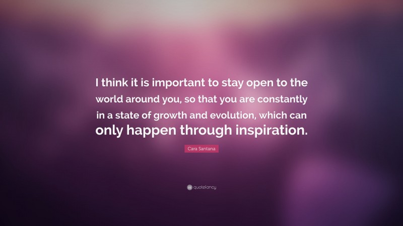 Cara Santana Quote: “I think it is important to stay open to the world around you, so that you are constantly in a state of growth and evolution, which can only happen through inspiration.”