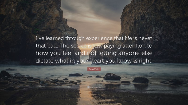 Dana Plato Quote: “I’ve learned through experience that life is never that bad. The secret is just paying attention to how you feel and not letting anyone else dictate what in your heart you know is right.”