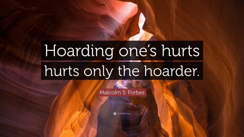 Malcolm S. Forbes Quote: “Hoarding one’s hurts hurts only the hoarder.”