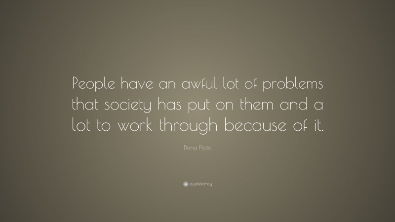 Dana Plato Quote: “People have an awful lot of problems that society has put on them and a lot to work through because of it.”