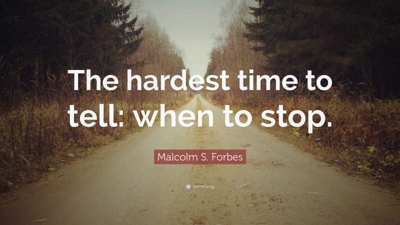 Malcolm S. Forbes Quote: “The hardest time to tell: when to stop.”