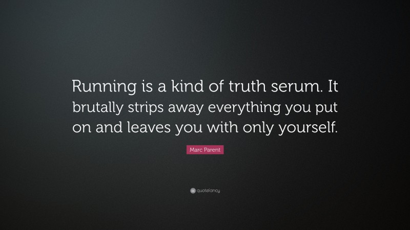 Marc Parent Quote: “Running is a kind of truth serum. It brutally strips away everything you put on and leaves you with only yourself.”