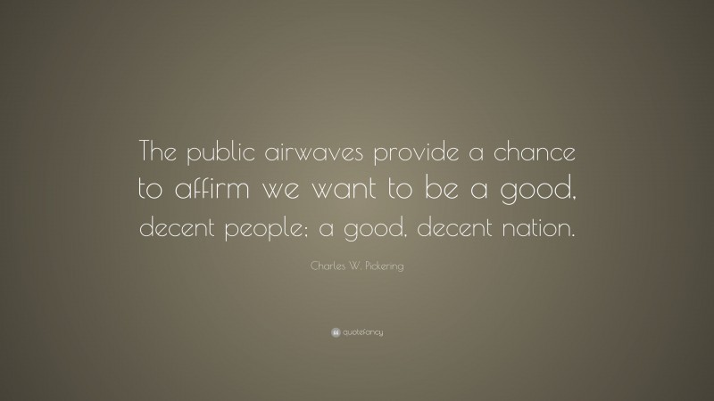 Charles W. Pickering Quote: “The public airwaves provide a chance to affirm we want to be a good, decent people; a good, decent nation.”