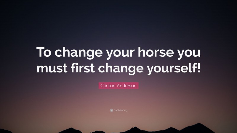 Clinton Anderson Quote: “To change your horse you must first change yourself!”