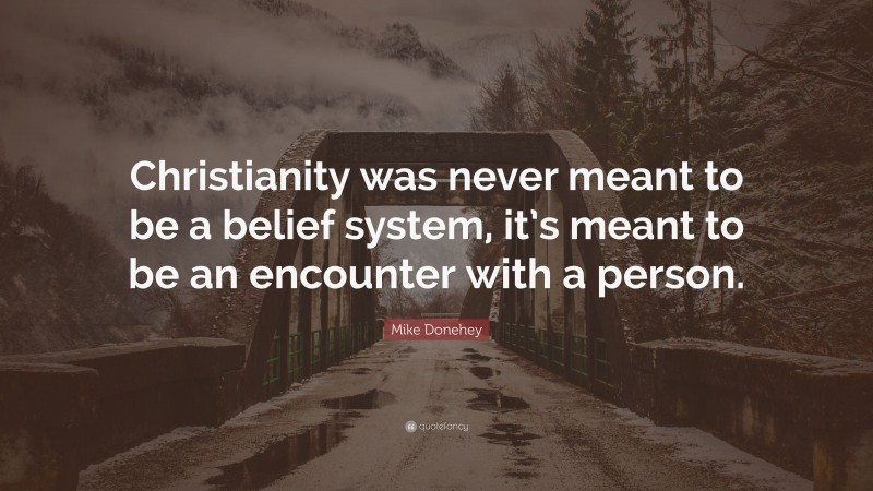 Mike Donehey Quote: “Christianity was never meant to be a belief system, it’s meant to be an encounter with a person.”