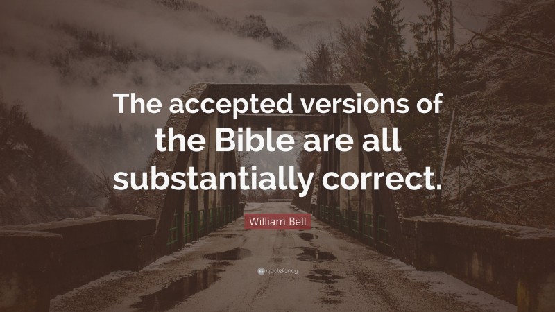 William Bell Quote: “The accepted versions of the Bible are all substantially correct.”