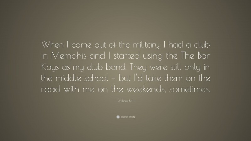 William Bell Quote: “When I came out of the military, I had a club in Memphis and I started using the The Bar Kays as my club band. They were still only in the middle school – but I’d take them on the road with me on the weekends, sometimes.”