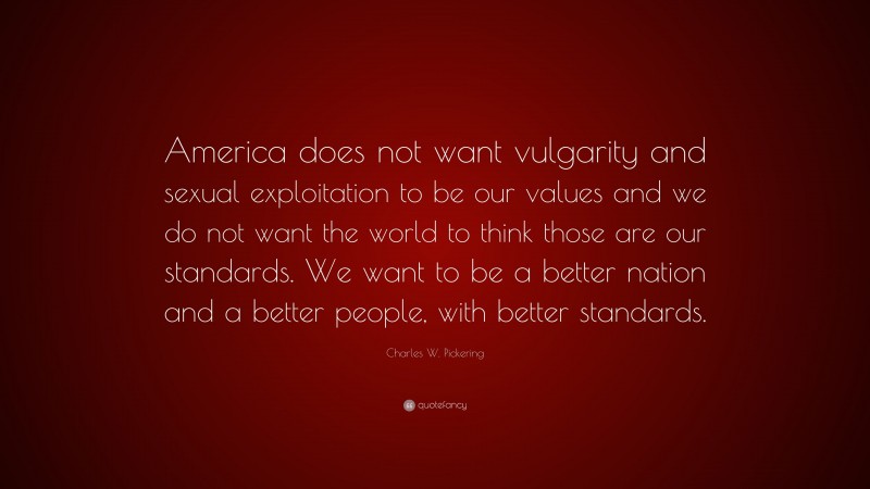 Charles W. Pickering Quote: “America does not want vulgarity and sexual exploitation to be our values and we do not want the world to think those are our standards. We want to be a better nation and a better people, with better standards.”