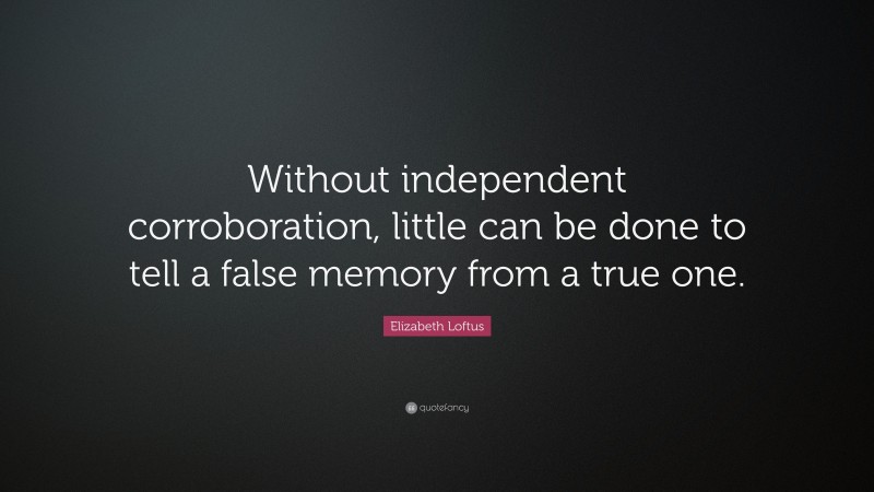 Elizabeth Loftus Quote: “Without independent corroboration, little can be done to tell a false memory from a true one.”