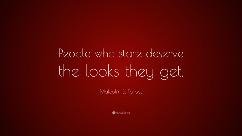 Malcolm S. Forbes Quote: “People who stare deserve the looks they get.”
