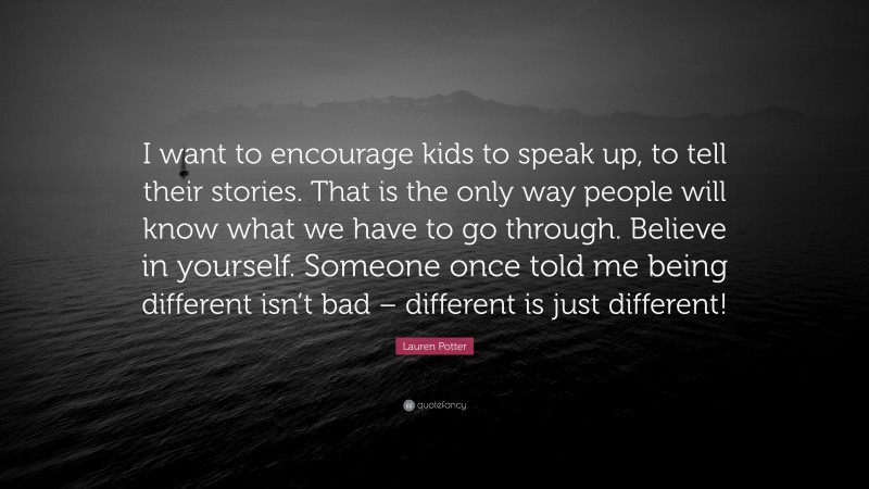 Lauren Potter Quote: “I want to encourage kids to speak up, to tell their stories. That is the only way people will know what we have to go through. Believe in yourself. Someone once told me being different isn’t bad – different is just different!”