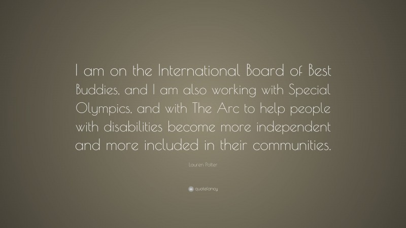 Lauren Potter Quote: “I am on the International Board of Best Buddies, and I am also working with Special Olympics, and with The Arc to help people with disabilities become more independent and more included in their communities.”