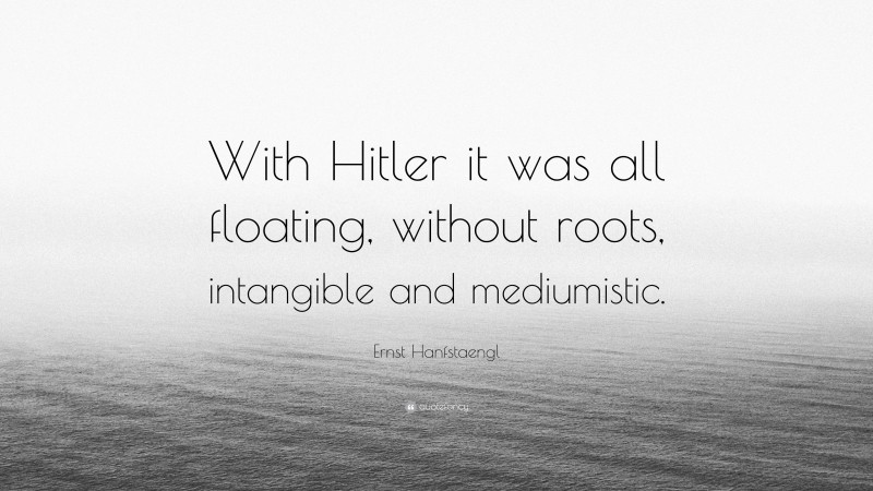 Ernst Hanfstaengl Quote: “With Hitler it was all floating, without roots, intangible and mediumistic.”