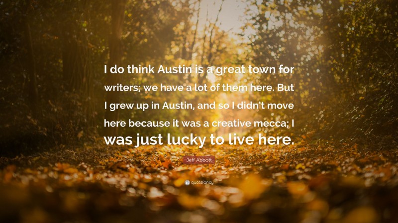 Jeff Abbott Quote: “I do think Austin is a great town for writers; we have a lot of them here. But I grew up in Austin, and so I didn’t move here because it was a creative mecca; I was just lucky to live here.”