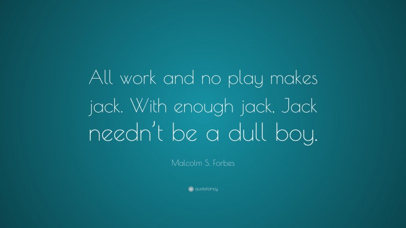 Malcolm S. Forbes Quote: “All work and no play makes jack. With enough jack, Jack needn’t be a dull boy.”