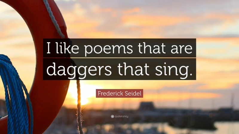 Frederick Seidel Quote: “I like poems that are daggers that sing.”