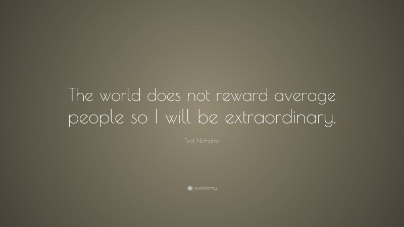 Ted Nicholas Quote: “The world does not reward average people so I will be extraordinary.”