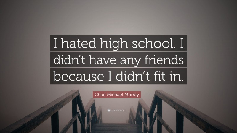 Chad Michael Murray Quote: “I hated high school. I didn’t have any friends because I didn’t fit in.”