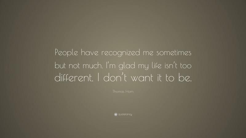 Thomas Horn Quote: “People have recognized me sometimes but not much. I’m glad my life isn’t too different. I don’t want it to be.”