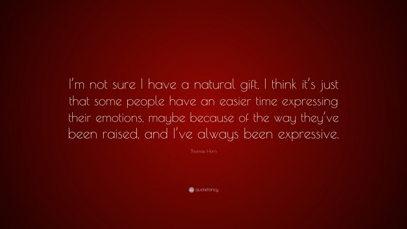 Thomas Horn Quote: “I’m not sure I have a natural gift. I think it’s just that some people have an easier time expressing their emotions, maybe because of the way they’ve been raised, and I’ve always been expressive.”