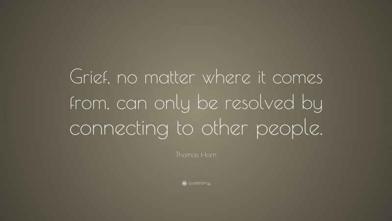 Thomas Horn Quote: “Grief, no matter where it comes from, can only be resolved by connecting to other people.”