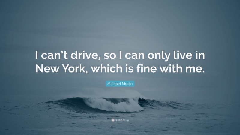 Michael Musto Quote: “I can’t drive, so I can only live in New York, which is fine with me.”
