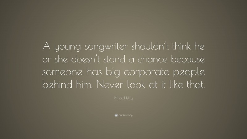 Ronald Isley Quote: “A young songwriter shouldn’t think he or she doesn’t stand a chance because someone has big corporate people behind him. Never look at it like that.”