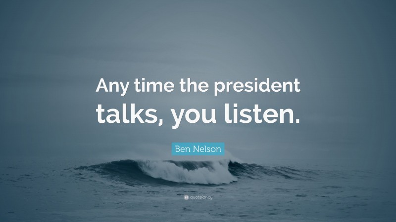 Ben Nelson Quote: “Any time the president talks, you listen.”