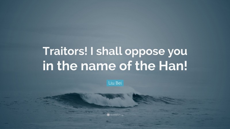 Liu Bei Quote: “Traitors! I shall oppose you in the name of the Han!”