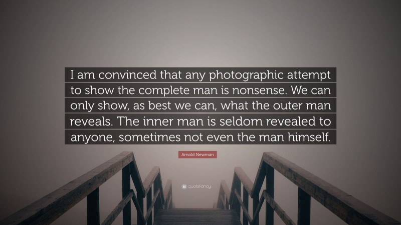 Arnold Newman Quote: “I am convinced that any photographic attempt to show the complete man is nonsense. We can only show, as best we can, what the outer man reveals. The inner man is seldom revealed to anyone, sometimes not even the man himself.”