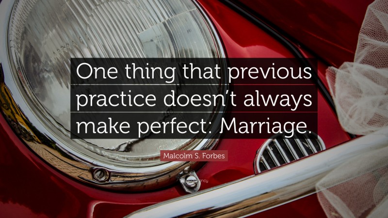Malcolm S. Forbes Quote: “One thing that previous practice doesn’t always make perfect: Marriage.”
