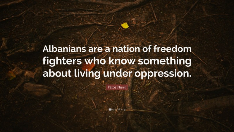 Fatos Nano Quote: “Albanians are a nation of freedom fighters who know something about living under oppression.”