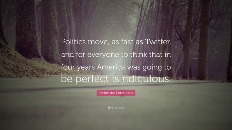 Cedric the Entertainer Quote: “Politics move, as fast as Twitter, and for everyone to think that in four years America was going to be perfect is ridiculous.”