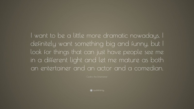Cedric the Entertainer Quote: “I want to be a little more dramatic nowadays. I definitely want something big and funny, but I look for things that can just have people see me in a different light and let me mature as both an entertainer and an actor and a comedian.”