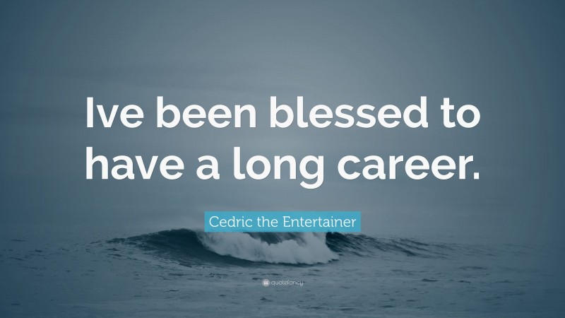 Cedric the Entertainer Quote: “Ive been blessed to have a long career.”
