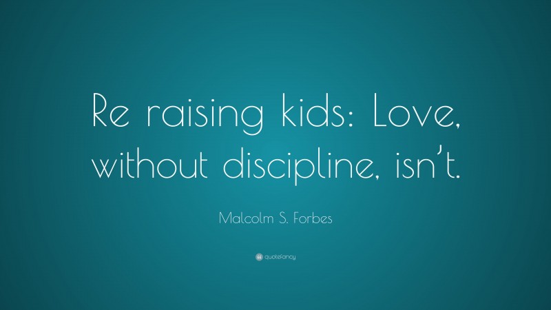 Malcolm S. Forbes Quote: “Re raising kids: Love, without discipline, isn’t.”