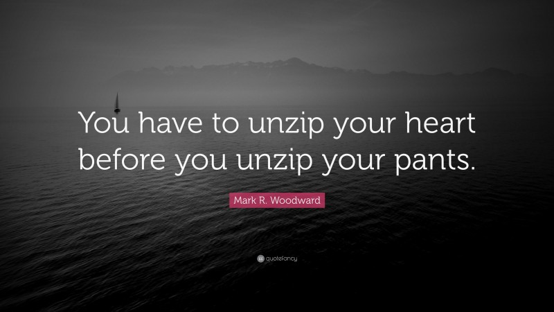 Mark R. Woodward Quote: “You have to unzip your heart before you unzip your pants.”