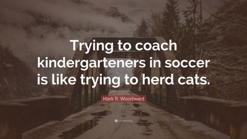 Mark R. Woodward Quote: “Trying to coach kindergarteners in soccer is like trying to herd cats.”