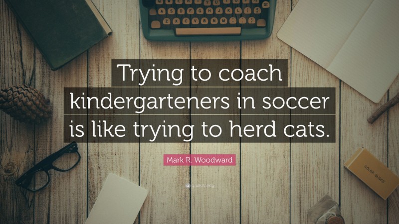 Mark R. Woodward Quote: “Trying to coach kindergarteners in soccer is like trying to herd cats.”