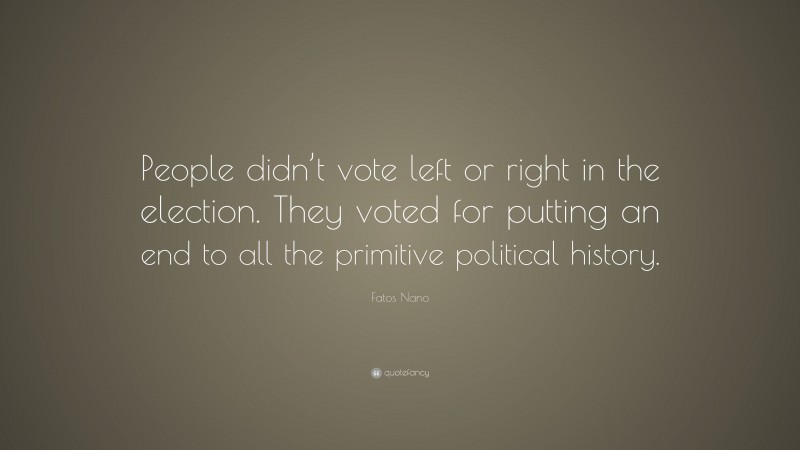 Fatos Nano Quote: “People didn’t vote left or right in the election. They voted for putting an end to all the primitive political history.”