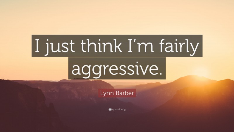 Lynn Barber Quote: “I just think I’m fairly aggressive.”