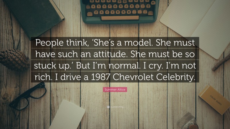Summer Altice Quote: “People think, ‘She’s a model. She must have such an attitude. She must be so stuck up.’ But I’m normal. I cry. I’m not rich. I drive a 1987 Chevrolet Celebrity.”
