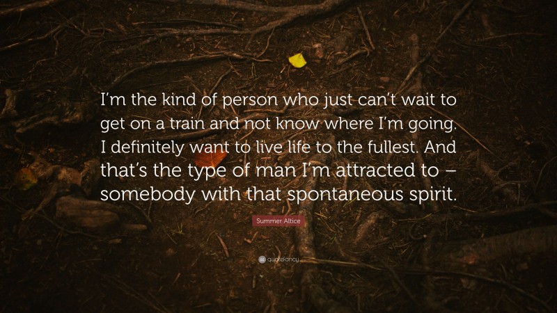 Summer Altice Quote: “I’m the kind of person who just can’t wait to get on a train and not know where I’m going. I definitely want to live life to the fullest. And that’s the type of man I’m attracted to – somebody with that spontaneous spirit.”