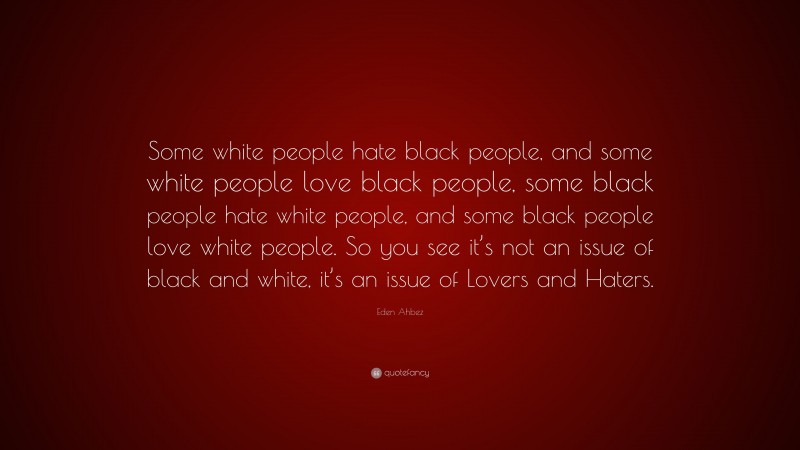 Eden Ahbez Quote: “Some white people hate black people, and some white people love black people, some black people hate white people, and some black people love white people. So you see it’s not an issue of black and white, it’s an issue of Lovers and Haters.”