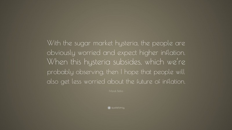 Marek Belka Quote: “With the sugar market hysteria, the people are obviously worried and expect higher inflation. When this hysteria subsides, which we’re probably observing, then I hope that people will also get less worried about the future of inflation.”