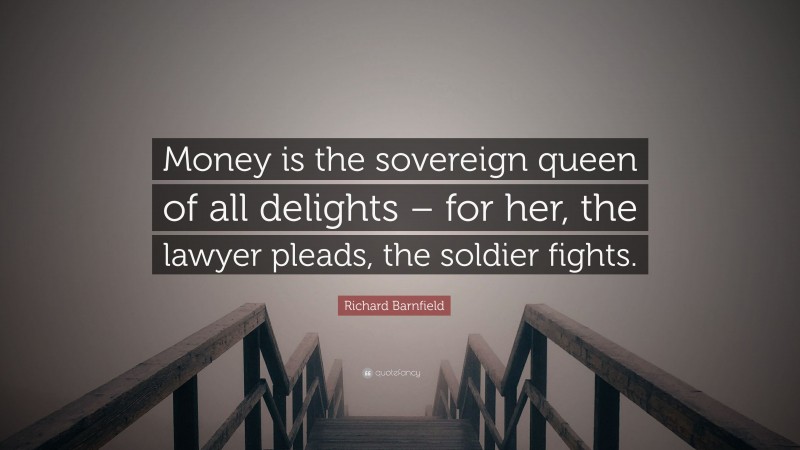 Richard Barnfield Quote: “Money is the sovereign queen of all delights – for her, the lawyer pleads, the soldier fights.”